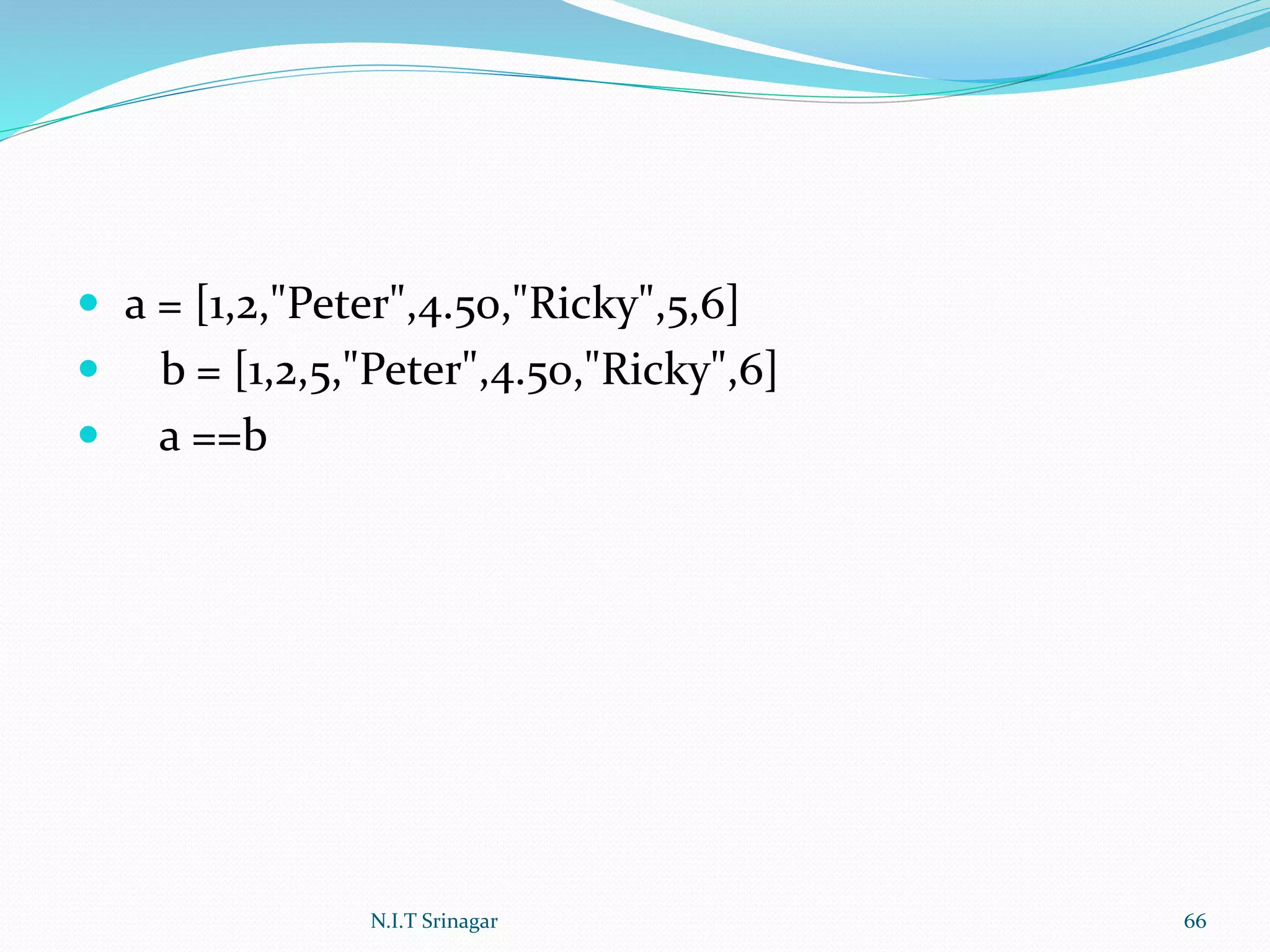  a = [1,2,"Peter",4.50,"Ricky",5,6]
 b = [1,2,5,"Peter",4.50,"Ricky",6]
 a ==b
N.I.T Srinagar 66
 