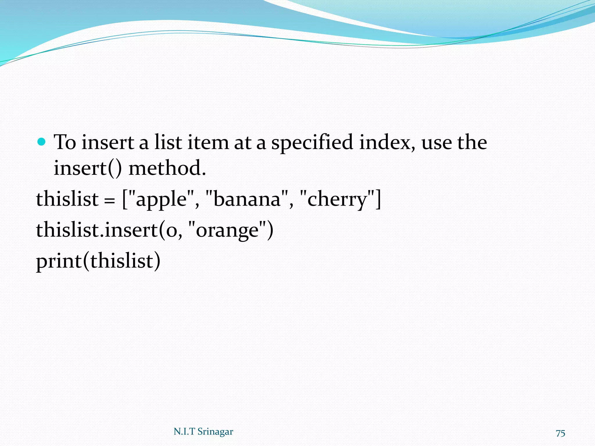  To insert a list item at a specified index, use the
insert() method.
thislist = ["apple", "banana", "cherry"]
thislist.insert(0, "orange")
print(thislist)
N.I.T Srinagar 75
 