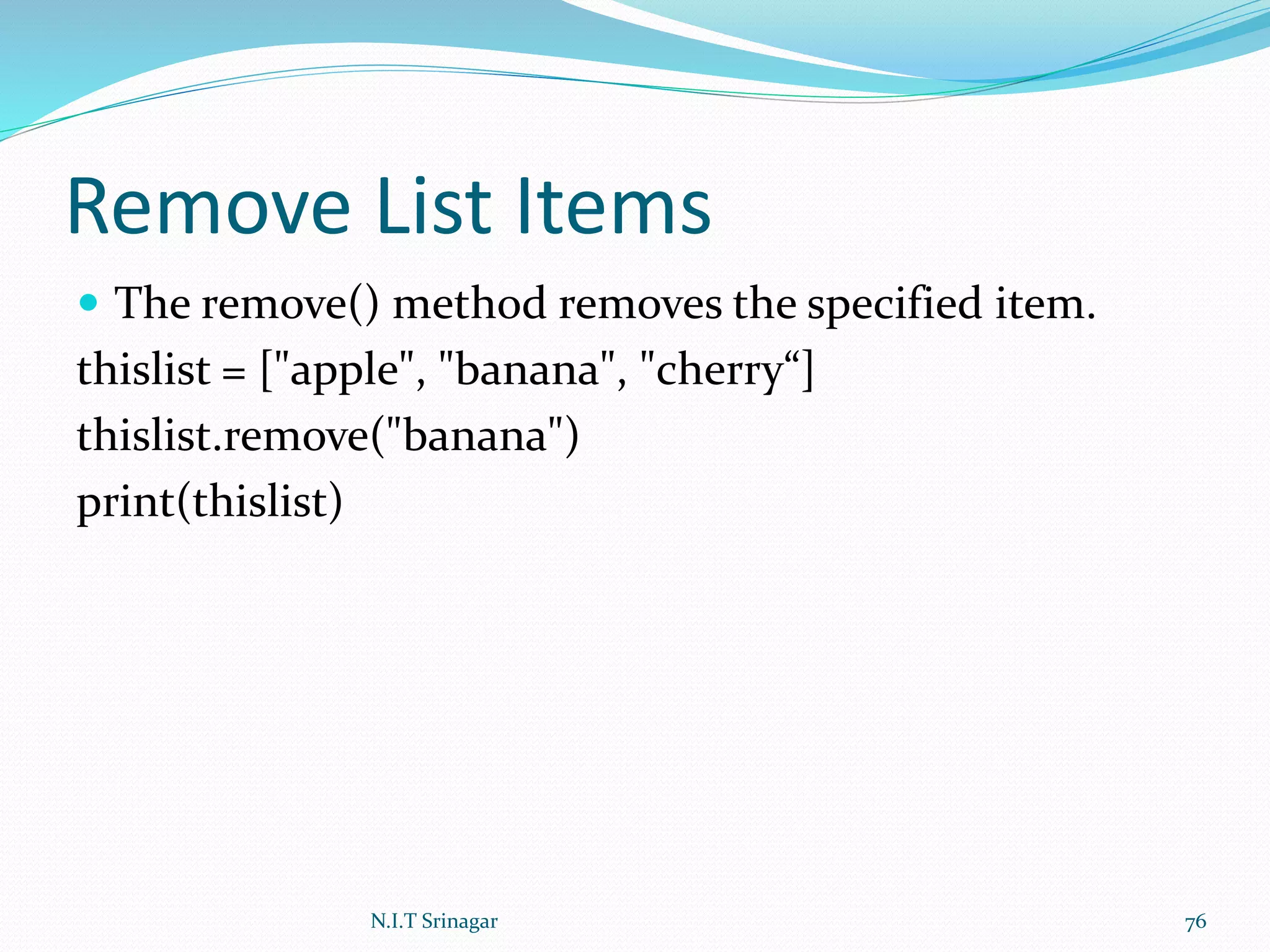 Remove List Items
 The remove() method removes the specified item.
thislist = ["apple", "banana", "cherry“]
thislist.remove("banana")
print(thislist)
N.I.T Srinagar 76
 