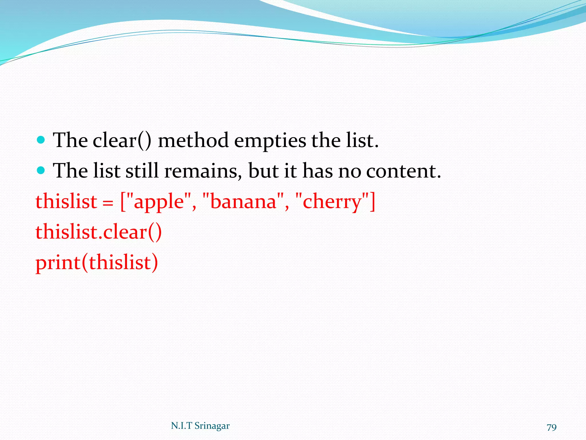  The clear() method empties the list.
 The list still remains, but it has no content.
thislist = ["apple", "banana", "cherry"]
thislist.clear()
print(thislist)
N.I.T Srinagar 79
 