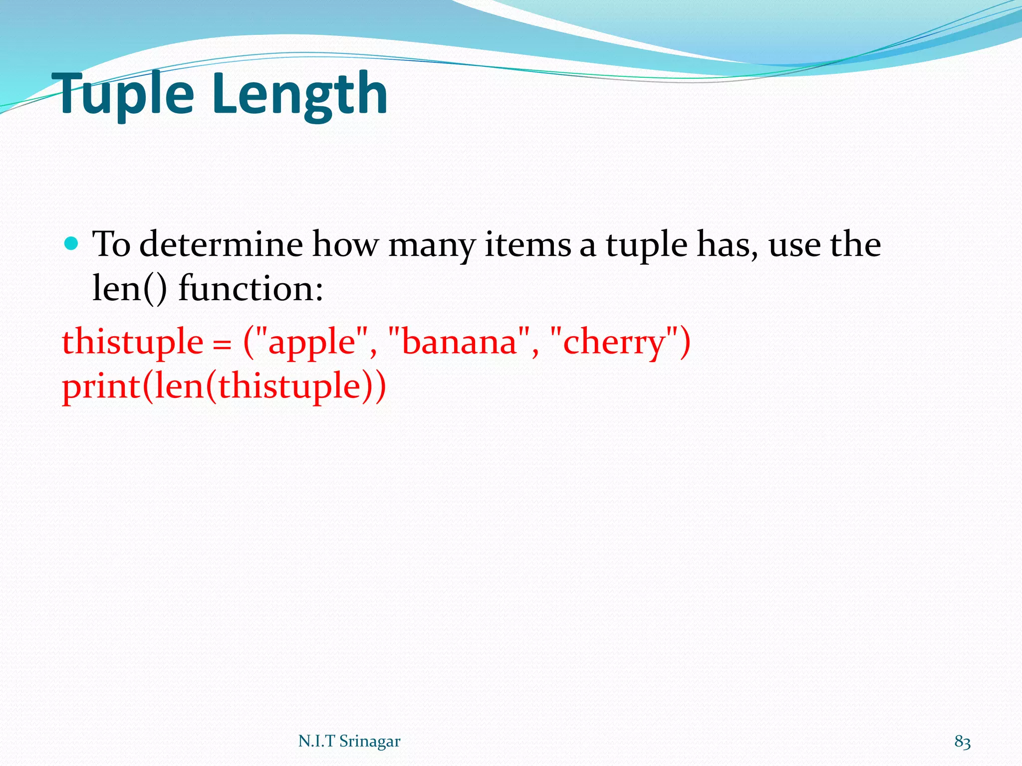 Tuple Length
 To determine how many items a tuple has, use the
len() function:
thistuple = ("apple", "banana", "cherry")
print(len(thistuple))
N.I.T Srinagar 83
 