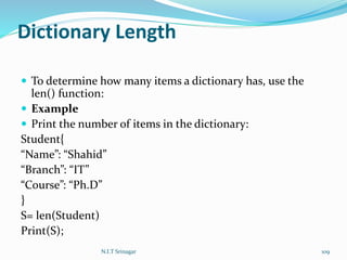Dictionary Length
 To determine how many items a dictionary has, use the
len() function:
 Example
 Print the number of items in the dictionary:
Student{
“Name”: “Shahid”
“Branch”: “IT”
“Course”: “Ph.D”
}
S= len(Student)
Print(S);
N.I.T Srinagar 109
 
