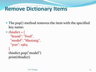 Remove Dictionary Items
 The pop() method removes the item with the specified
key name:
 thisdict = {
"brand": "Ford",
"model": "Mustang",
"year": 1964
}
thisdict.pop("model")
print(thisdict)
N.I.T Srinagar 117
 