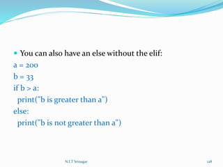  You can also have an else without the elif:
a = 200
b = 33
if b > a:
print("b is greater than a")
else:
print("b is not greater than a")
N.I.T Srinagar 128
 