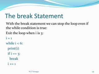 The break Statement
With the break statement we can stop the loop even if
the while condition is true:
Exit the loop when i is 3:
i = 1
while i < 6:
print(i)
if i == 3:
break
i += 1
N.I.T Srinagar 139
 