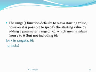  The range() function defaults to 0 as a starting value,
however it is possible to specify the starting value by
adding a parameter: range(2, 6), which means values
from 2 to 6 (but not including 6):
for x in range(2, 6):
print(x)
N.I.T Srinagar 150
 