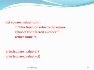 def square_value(num):
"""This function returns the square
value of the entered number"""
return num**2
print(square_value(2))
print(square_value(-4))
N.I.T Srinagar 168
 