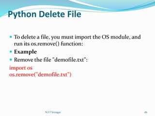 Python Delete File
 To delete a file, you must import the OS module, and
run its os.remove() function:
 Example
 Remove the file "demofile.txt":
import os
os.remove("demofile.txt")
N.I.T Srinagar 181
 