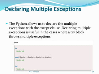 Declaring Multiple Exceptions
 The Python allows us to declare the multiple
exceptions with the except clause. Declaring multiple
exceptions is useful in the cases where a try block
throws multiple exceptions.
N.I.T Srinagar 198
 