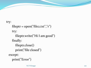 try:
fileptr = open("file2.txt","r")
try:
fileptr.write("Hi I am good")
finally:
fileptr.close()
print("file closed")
except:
print("Error")
N.I.T Srinagar 202
 
