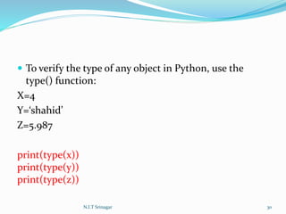  To verify the type of any object in Python, use the
type() function:
X=4
Y=‘shahid’
Z=5.987
print(type(x))
print(type(y))
print(type(z))
N.I.T Srinagar 30
 