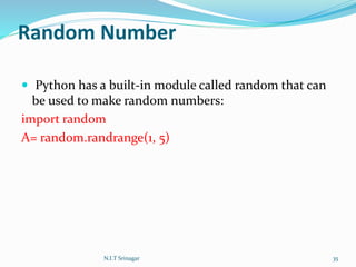 Random Number
 Python has a built-in module called random that can
be used to make random numbers:
import random
A= random.randrange(1, 5)
N.I.T Srinagar 35
 