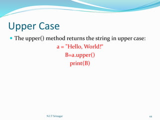 Upper Case
 The upper() method returns the string in upper case:
a = "Hello, World!“
B=a.upper()
print(B)
N.I.T Srinagar 44
 