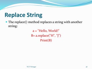 Replace String
 The replace() method replaces a string with another
string:
a = "Hello, World!"
B= a.replace("H", "J")
Print(B)
N.I.T Srinagar 46
 