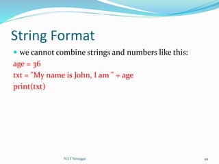 String Format
 we cannot combine strings and numbers like this:
age = 36
txt = "My name is John, I am " + age
print(txt)
N.I.T Srinagar 49
 