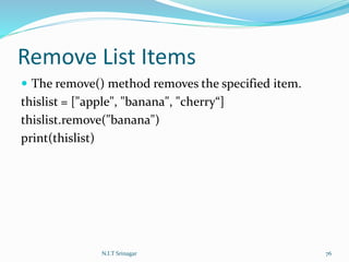Remove List Items
 The remove() method removes the specified item.
thislist = ["apple", "banana", "cherry“]
thislist.remove("banana")
print(thislist)
N.I.T Srinagar 76
 