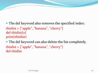 The del keyword also removes the specified index:
thislist = ["apple", "banana", "cherry"]
del thislist[0]
print(thislist)
 The del keyword can also delete the list completely.
thislist = ["apple", "banana", "cherry"]
del thislist
N.I.T Srinagar 78
 