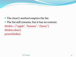  The clear() method empties the list.
 The list still remains, but it has no content.
thislist = ["apple", "banana", "cherry"]
thislist.clear()
print(thislist)
N.I.T Srinagar 79
 