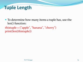 Tuple Length
 To determine how many items a tuple has, use the
len() function:
thistuple = ("apple", "banana", "cherry")
print(len(thistuple))
N.I.T Srinagar 83
 