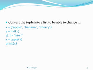  Convert the tuple into a list to be able to change it:
x = ("apple", "banana", "cherry")
y = list(x)
y[1] = "kiwi"
x = tuple(y)
print(x)
N.I.T Srinagar 91
 
