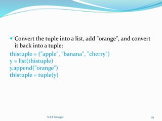  Convert the tuple into a list, add "orange", and convert
it back into a tuple:
thistuple = ("apple", "banana", "cherry")
y = list(thistuple)
y.append("orange")
thistuple = tuple(y)
N.I.T Srinagar 93
 
