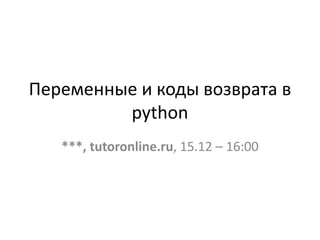 Переменные и коды возврата в
python
***, tutoronline.ru, 15.12 – 16:00
 