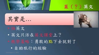 菜（？）英文
December 11, 2021 15
其實是…
• 怕英文
• 英文只活在英文課堂上？
• 教學策略：勇敢的點下去就對了
• 自助旅行的經驗
 