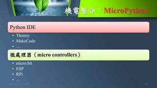 機電整合：MicroPython
December 11, 2021 32
Python IDE
• Thonny
• MakeCode
• …
微處理器（micro controllers）
• micro:bit
• ESP
• RPi
• …
 