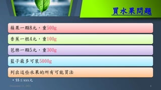 買水果問題
December 11, 2021 4
蘋果一顆8元，重500g
香蕉一根4元，重100g
芭樂一顆5元，重300g
籃子最多可裝5000g
列出這些水果的所有可能買法
• $$  xxx元
 