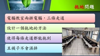 拖地問題
December 11, 2021 5
電腦教室兩排電腦，三條走道
設計一個拖地的方法
使得每條走道都能拖到
且襪子不會濕掉
 