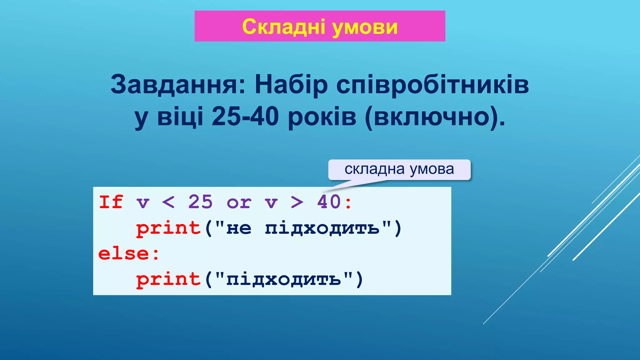 Складні умови
Завдання: Набір співробітників
у віці 25-40 років (включно).
If v < 25 or v > 40:
print("не підходить")
else:
print("підходить")
складна умова
 