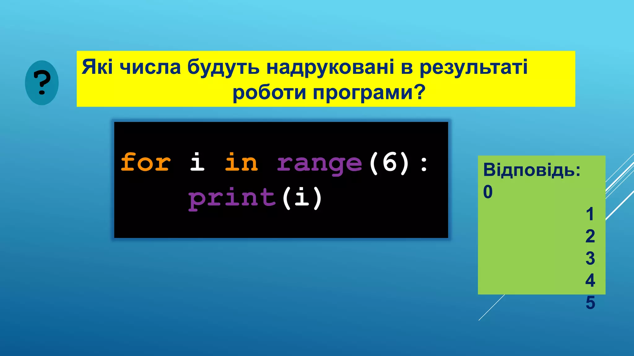 for i in range(6):
print(i)
Які числа будуть надруковані в результаті
роботи програми?
?
Відповідь:
0
1
2
3
4
5
 
