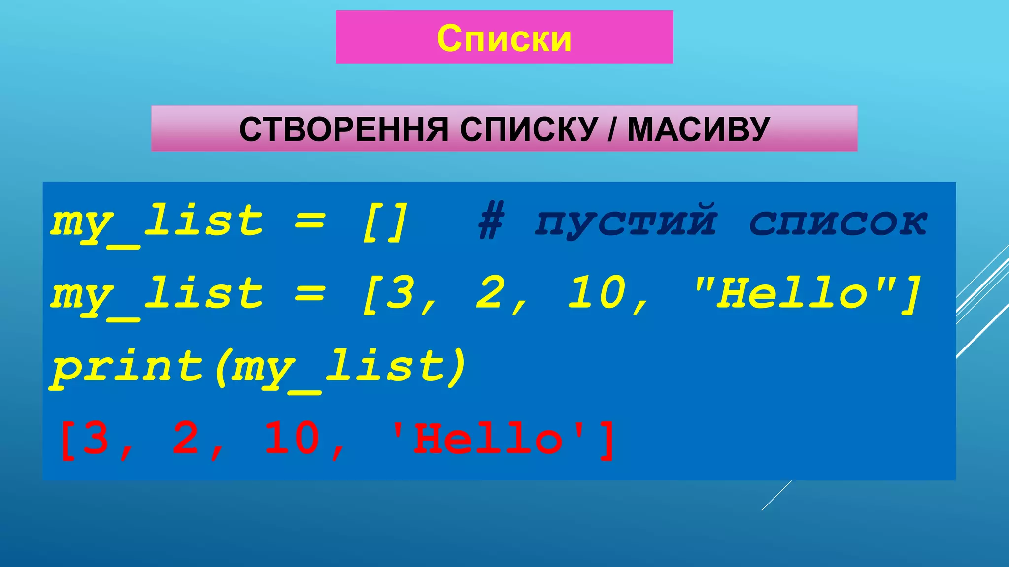 СТВОРЕННЯ СПИСКУ / МАСИВУ
my_list = [] # пустий список
my_list = [3, 2, 10, "Hello"]
print(my_list)
[3, 2, 10, 'Hello']
Списки
 