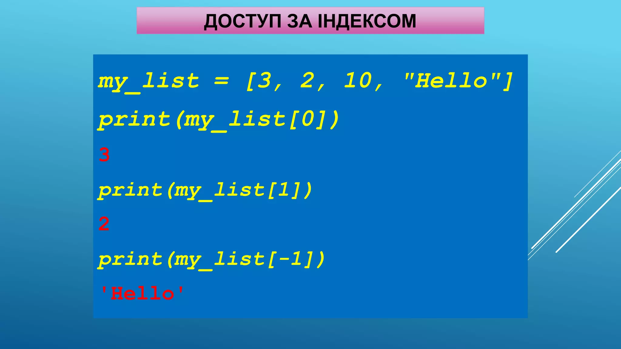 ДОСТУП ЗА ІНДЕКСОМ
my_list = [3, 2, 10, "Hello"]
print(my_list[0])
3
print(my_list[1])
2
print(my_list[-1])
'Hello'
 