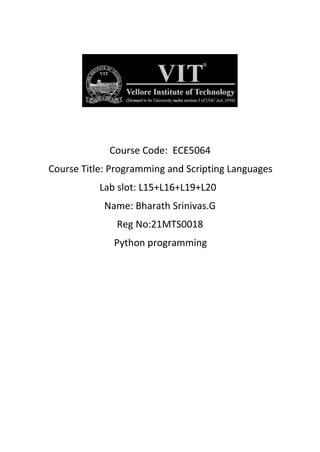 Course Code: ECE5064
Course Title: Programming and Scripting Languages
Lab slot: L15+L16+L19+L20
Name: Bharath Srinivas.G
Reg No:21MTS0018
Python programming
 