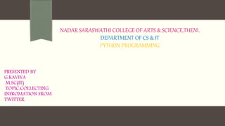 NADAR SARASWATHI COLLEGE OF ARTS & SCIENCE,THENI.
DEPARTMENT OF CS & IT
PYTHON PROGRAMMING
PRESENTED BY
G.KAVIYA
M.SC(IT)
TOPIC:COLLECTING
INFROMATION FROM
TWITTER.
 