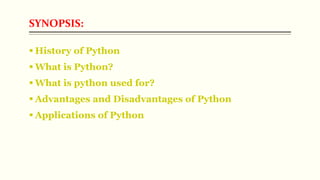 SYNOPSIS:
 History of Python
 What is Python?
 What is python used for?
 Advantages and Disadvantages of Python
 Appl...