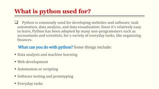 What is python used for?
 Python is commonly used for developing websites and software, task
automation, data analysis, a...