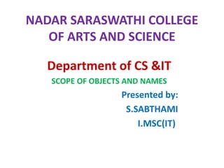 NADAR SARASWATHI COLLEGE
OF ARTS AND SCIENCE
Department of CS &IT
SCOPE OF OBJECTS AND NAMES
Presented by:
S.SABTHAMI
I.MSC(IT)
 