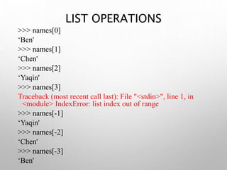 >>> names[0]
‘Ben'
>>> names[1]
‘Chen'
>>> names[2]
‘Yaqin'
>>> names[3]
Traceback (most recent call last): File "<stdin>", line 1, in
<module> IndexError: list index out of range
>>> names[-1]
‘Yaqin'
>>> names[-2]
‘Chen'
>>> names[-3]
‘Ben'
LIST OPERATIONS
 