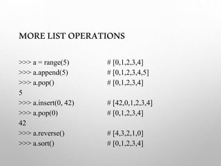 MORELISTOPERATIONS
>>> a = range(5) # [0,1,2,3,4]
>>> a.append(5) # [0,1,2,3,4,5]
>>> a.pop() # [0,1,2,3,4]
5
>>> a.insert(0, 42) # [42,0,1,2,3,4]
>>> a.pop(0) # [0,1,2,3,4]
42
>>> a.reverse() # [4,3,2,1,0]
>>> a.sort() # [0,1,2,3,4]
 