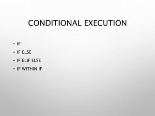 CONDITIONAL EXECUTION
• IF
• IF ELSE
• IF ELIF ELSE
• IF WITHIN IF
 
