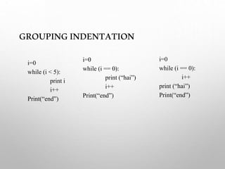 GROUPINGINDENTATION
i=0
while (i < 5):
print i
i++
Print(“end”)
i=0
while (i == 0):
print (“hai”)
i++
Print(“end”)
i=0
while (i == 0):
i++
print (“hai”)
Print(“end”)
 
