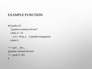 EXAMPLEFUNCTION
def gcd(a, b):
"greatest common divisor"
while a != 0:
a, b = b%a, a # parallel assignment
return b
>>> gcd.__doc__
'greatest common divisor'
>>> gcd(12, 20)
4
 
