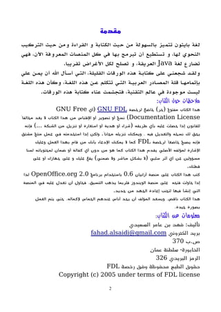 ‫مقدمة‬
‫التركيب‬ ‫حيث‬ ‫ومن‬ ‫القراءة‬ ‫و‬ ‫الكتابة‬ ‫حيث‬ ‫من‬ ‫بالسهولة‬ ‫تتميز‬ ‫بايثون‬ ‫لغة‬
‫فهي‬ ،‫اﻵن‬ ‫المعروفة‬ ‫المنصات‬ ‫كل‬ ‫في‬ ‫بها‬ ‫تبرمج‬ ‫أن‬ ‫تستطيع‬ ‫و‬ ،‫لها‬ ‫النحوي‬
‫لغة‬ ‫تضارع‬
Java
.‫تقريبا‬ ‫اﻷغراض‬ ‫لكل‬ ‫تصلح‬ ‫و‬ ،‫العريقة‬
‫علي‬ ‫يممن‬ ‫أن‬ ‫ال‬ ‫أسمأل‬ ‫التمي‬ ،‫القليلة‬ ‫الورقات‬ ‫هذه‬ ‫كتابمة‬ ‫على‬ ‫شجعنمي‬ ‫ولقمد‬
‫اللغمة‬ ‫هذه‬ ‫وكأن‬ ،‫اللغمة‬ ‫هذه‬ ‫عمن‬ ‫تتكلم‬ ‫التمي‬ ‫العربيمة‬ ‫المصمادر‬ ‫قلة‬ ‫بإتمامهما‬
.‫الورقات‬ ‫هذه‬ ‫كتابة‬ ‫عناء‬ ‫فتجشمت‬ ،‫التقنية‬ ‫عالم‬ ‫في‬ ‫موجودة‬ ‫ليست‬
:‫الكتاب‬ ‫حول‬ ‫ملحظات‬
‫لرخصة‬ ‫خاضع‬ )‫(حر‬ ‫مفتوح‬ ‫الكتاب‬ ‫هذا‬
GNU FDL
‫(أي‬
GNU Free
Documentation License
ً‫مخالفا‬ ‫يعد‬ ‫ل‬ ‫الكتاب‬ ‫هذا‬ ‫من‬ ‫القتباس‬ ‫أو‬ ‫تصوير‬ ‫أو‬ ‫نسخ‬ )
‫فإنه‬ )... ‫الشبكة‬ ‫من‬ ‫تنزيل‬ ‫أو‬ ‫استعارة‬ ‫أو‬ ‫هدية‬ ‫أو‬ ‫(شراء‬ ‫طريقه‬ ‫بأي‬ ‫عليه‬ ‫حصلت‬ ‫إذا‬ ‫للقانون‬
‫مشتق‬ ‫منتج‬ ‫عمل‬ ‫في‬ ‫استخدمته‬ ‫إذا‬ ‫ولكن‬ .ً‫مجانا‬ ‫تنزيله‬ ‫ويمكنك‬ ، ‫فيه‬ ‫والتعديل‬ ‫نسخه‬ ‫لك‬ ‫يحق‬
‫لرخصة‬ ً‫خاضعا‬ ‫يصبح‬ ‫فإنه‬
FDL
‫وعليك‬ ‫العمل‬ ‫بهذا‬ ‫قام‬ ‫من‬ ‫بأنك‬ ‫الدعاء‬ ‫يمكنك‬ ‫ل‬ ‫كما‬
‫لسنا‬ ‫لمحتوياته‬ ‫ضمان‬ ‫أو‬ ‫كفالة‬ ‫أي‬ ‫دون‬ ‫من‬ ‫هو‬ ‫كما‬ ‫الكتاب‬ ‫هذا‬ ‫يقدم‬ ‫الصلي‬ ‫لمؤلفه‬ ‫الشارة‬
‫على‬ ‫أو‬ ‫جهازك‬ ‫على‬ ‫و‬ ‫عليك‬ ‫يقع‬ )‫ضمني‬ ‫ول‬ ‫مباشر‬ ‫بشكل‬ ‫(ل‬ ‫سلبي‬ ‫أثر‬ ‫أي‬ ‫عن‬ ‫مسؤولين‬
.‫قطتك‬
‫أرابيان‬ ‫منصة‬ ‫على‬ ‫الكتاب‬ ‫هذا‬ ‫كتب‬
0.6
‫برنامج‬ ‫باستخدام‬
OpenOffice.org 2.0
‫لذا‬
‫المنصة‬ ‫في‬ ‫عليه‬ ‫تعدل‬ ‫أن‬ ‫فحاول‬ ،‫التنسيق‬ ‫يذهب‬ ‫فلربما‬ ‫الويندوز‬ ‫منصة‬ ‫على‬ ‫فتحه‬ ‫حاولت‬ ‫إذا‬
.‫جديد‬ ‫من‬ ‫الجهد‬ ‫إعادة‬ ‫لتجنب‬ ‫فيها‬ ‫إنشأ‬ ‫التي‬
‫العمل‬ ‫يتم‬ ‫حتى‬ ،‫لكماله‬ ‫الحماس‬ ‫عندهم‬ ‫أناس‬ ‫يجد‬ ‫أن‬ ‫المؤلف‬ ‫ويسعد‬ ،‫ناقص‬ ‫الكتاب‬ ‫هذا‬
،‫جيدة‬ ‫بصورة‬
‫الكتاب‬ ‫عن‬ ‫معلومات‬
:
‫السعيدي‬ ‫عامر‬ ‫بن‬ ‫فهد‬ :‫تأليف‬
‫الكتروني‬ ‫بريد‬
fahad.alsaidi@gmail.com
‫ب‬.‫ص‬
370
‫عمان‬ ‫سلطنة‬ -‫الخابورة‬
‫البريدي‬ ‫الرمز‬
326
‫رخصة‬ ‫وفق‬ ‫محفوظة‬ ‫الطبع‬ ‫حقوق‬
FDL
Copyright (c) 2005 under terms of FDL license
2
 
