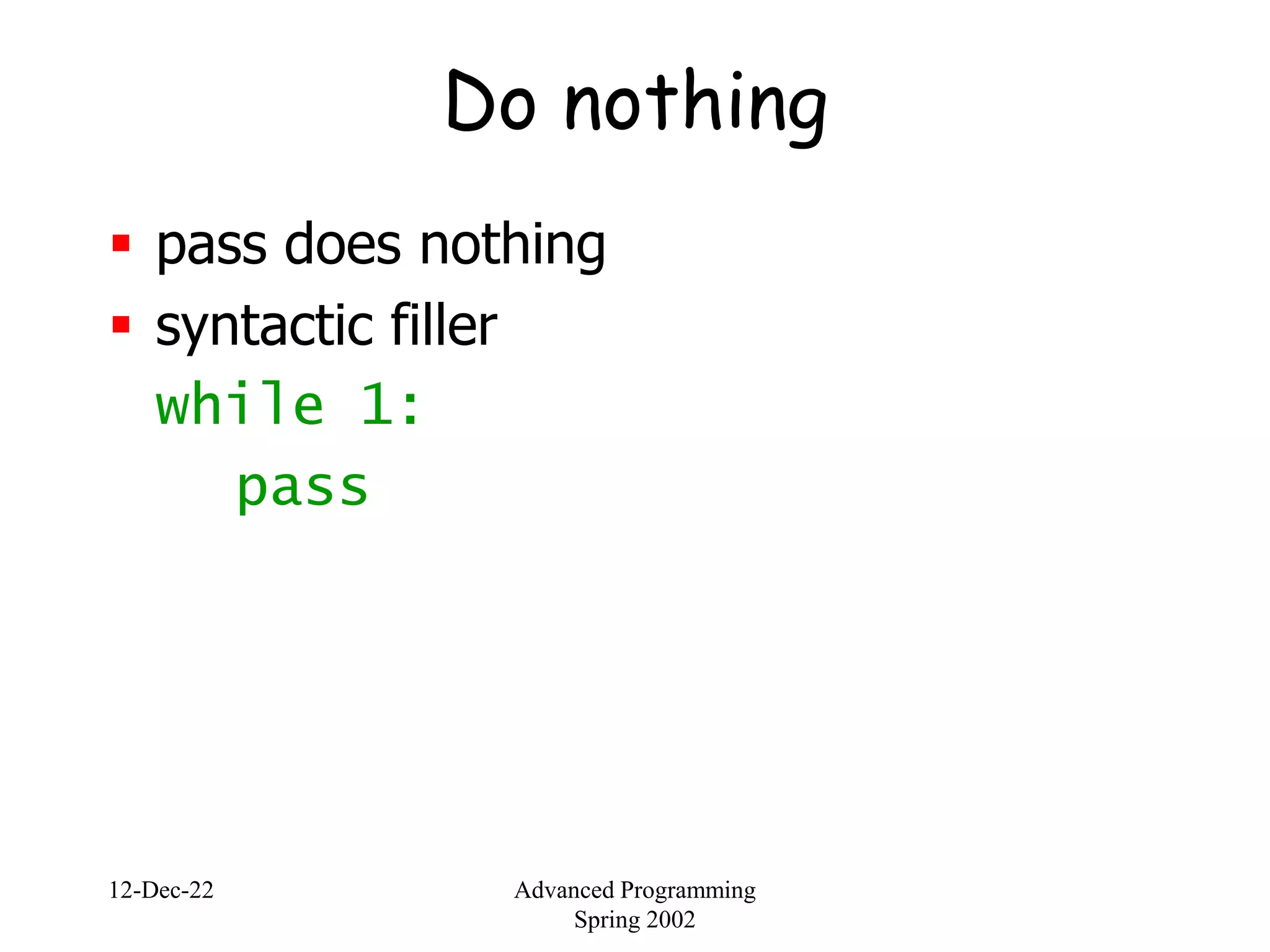12-Dec-22 Advanced Programming
Spring 2002
Do nothing
 pass does nothing
 syntactic filler
while 1:
pass
 