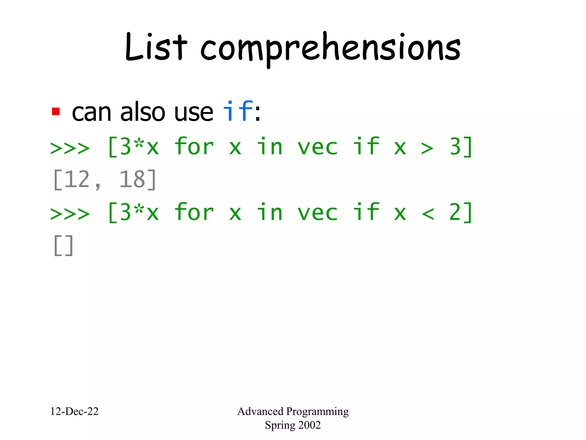 12-Dec-22 Advanced Programming
Spring 2002
List comprehensions
 can also use if:
>>> [3*x for x in vec if x > 3]
[12, 18]
>>> [3*x for x in vec if x < 2]
[]
 