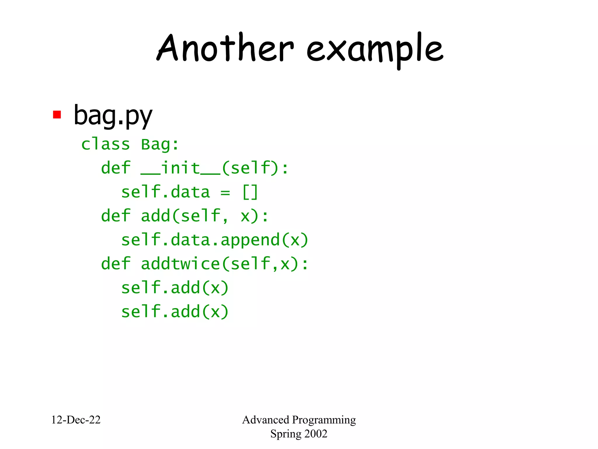 12-Dec-22 Advanced Programming
Spring 2002
Another example
 bag.py
class Bag:
def __init__(self):
self.data = []
def add(self, x):
self.data.append(x)
def addtwice(self,x):
self.add(x)
self.add(x)
 