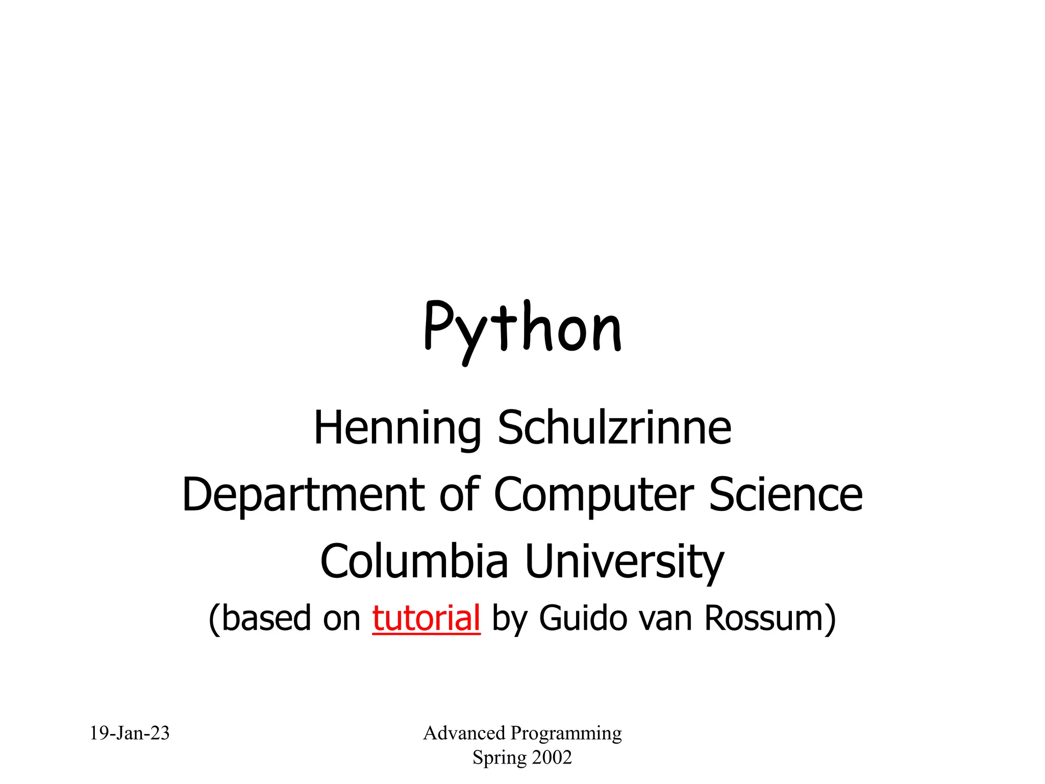 19-Jan-23 Advanced Programming
Spring 2002
Python
Henning Schulzrinne
Department of Computer Science
Columbia University
(based on tutorial by Guido van Rossum)
 