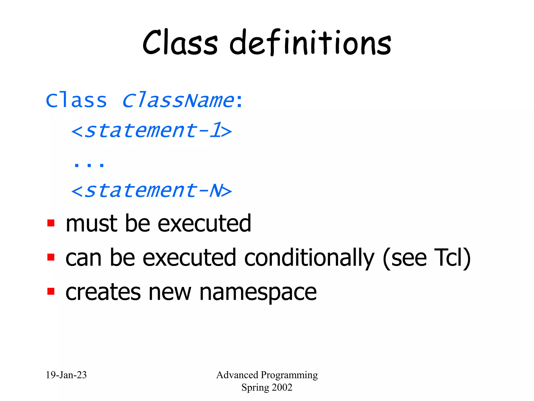 19-Jan-23 Advanced Programming
Spring 2002
Class definitions
Class ClassName:
<statement-1>
...
<statement-N>
 must be executed
 can be executed conditionally (see Tcl)
 creates new namespace
 